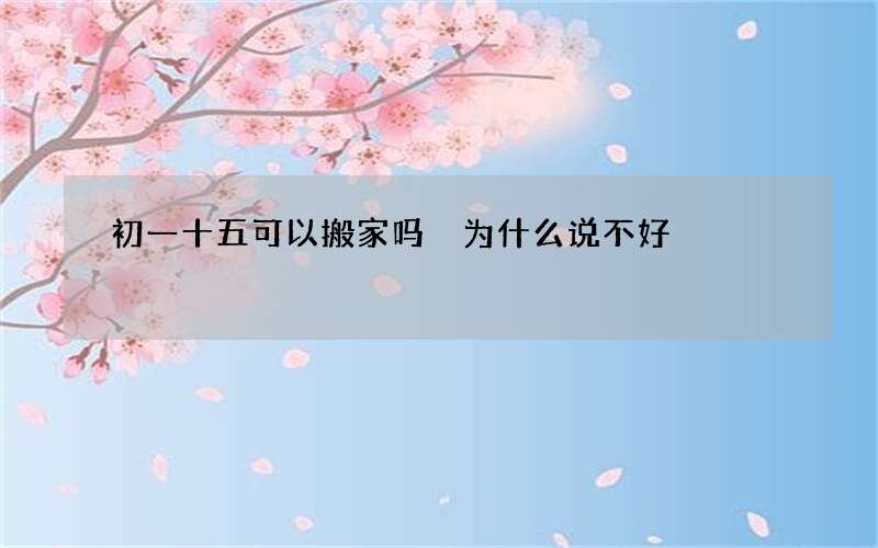 初一十五可以搬家吗 为什么说不好